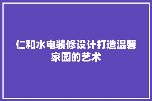 仁和水电装修设计打造温馨家园的艺术