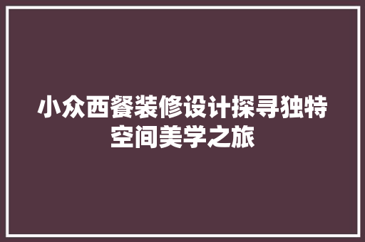 小众西餐装修设计探寻独特空间美学之旅