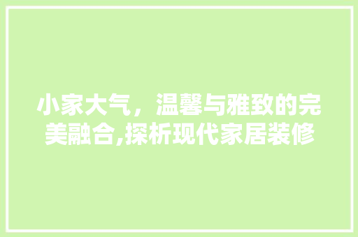 小家大气，温馨与雅致的完美融合,探析现代家居装修设计理念
