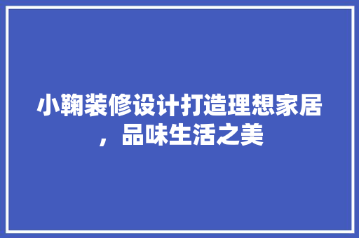 小鞠装修设计打造理想家居，品味生活之美