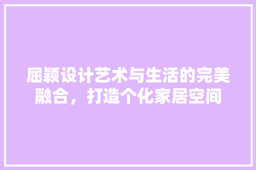 屈颖设计艺术与生活的完美融合，打造个化家居空间