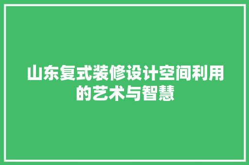 山东复式装修设计空间利用的艺术与智慧