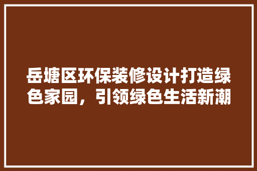 岳塘区环保装修设计打造绿色家园，引领绿色生活新潮流