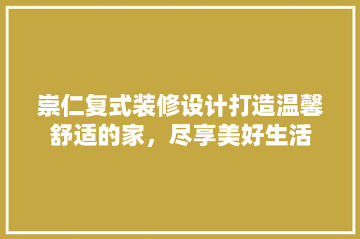 崇仁复式装修设计打造温馨舒适的家，尽享美好生活