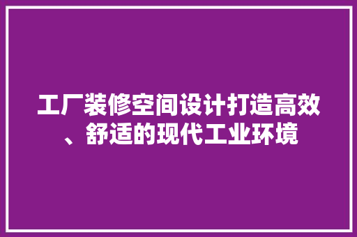 工厂装修空间设计打造高效、舒适的现代工业环境