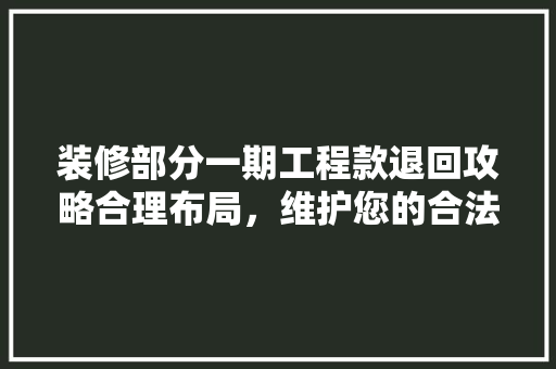 装修部分一期工程款退回攻略合理布局，维护您的合法权益