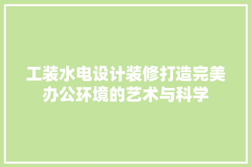 工装水电设计装修打造完美办公环境的艺术与科学