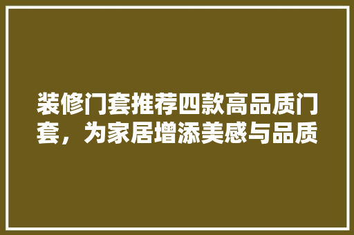 装修门套推荐四款高品质门套，为家居增添美感与品质