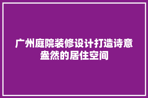 广州庭院装修设计打造诗意盎然的居住空间