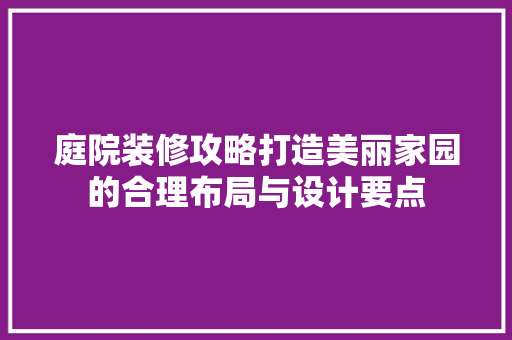 庭院装修攻略打造美丽家园的合理布局与设计要点