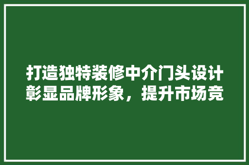 打造独特装修中介门头设计彰显品牌形象，提升市场竞争力