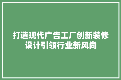 打造现代广告工厂创新装修设计引领行业新风尚