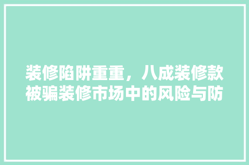 装修陷阱重重，八成装修款被骗装修市场中的风险与防范
