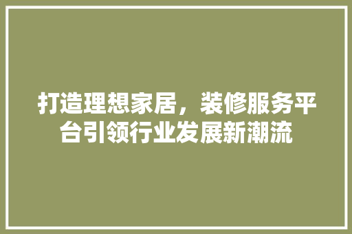 打造理想家居，装修服务平台引领行业发展新潮流