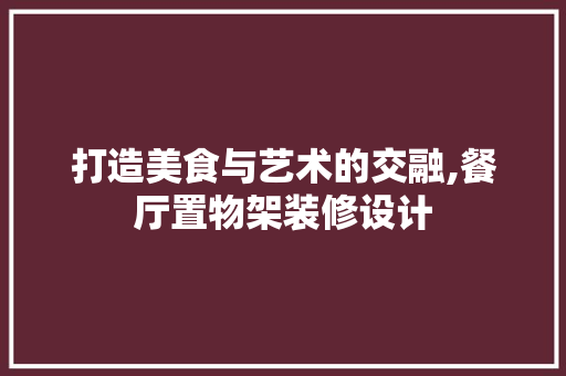 打造美食与艺术的交融,餐厅置物架装修设计