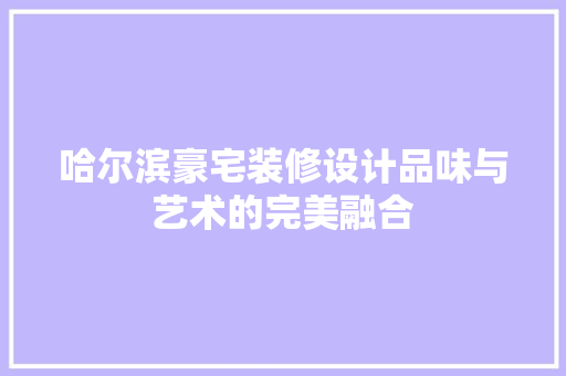 哈尔滨豪宅装修设计品味与艺术的完美融合