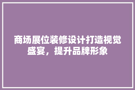 商场展位装修设计打造视觉盛宴，提升品牌形象