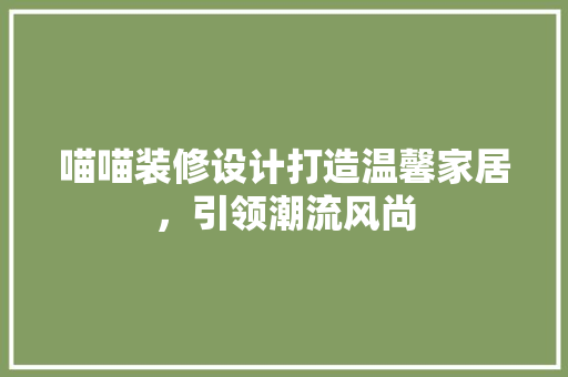 喵喵装修设计打造温馨家居，引领潮流风尚