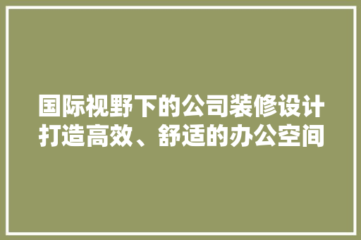 国际视野下的公司装修设计打造高效、舒适的办公空间