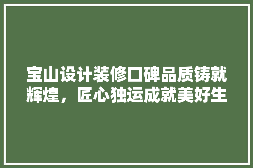 宝山设计装修口碑品质铸就辉煌，匠心独运成就美好生活