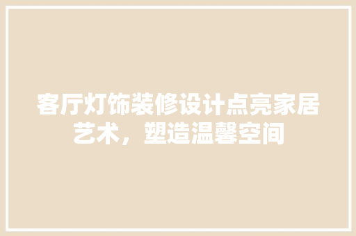 客厅灯饰装修设计点亮家居艺术，塑造温馨空间
