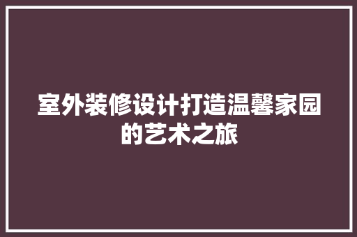 室外装修设计打造温馨家园的艺术之旅