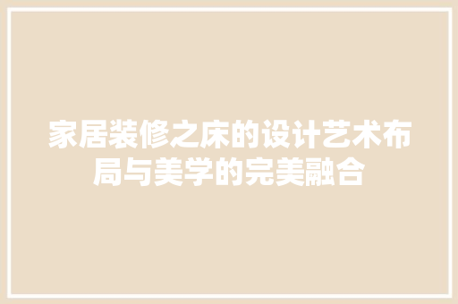 家居装修之床的设计艺术布局与美学的完美融合