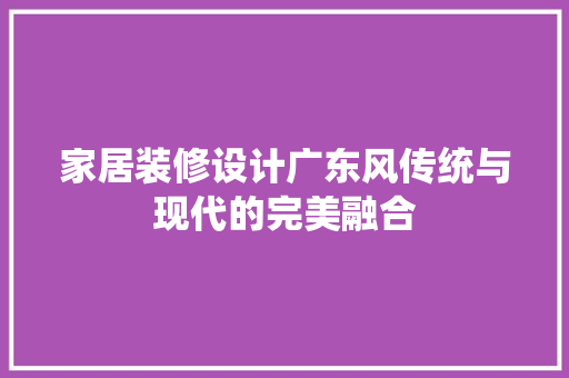 家居装修设计广东风传统与现代的完美融合