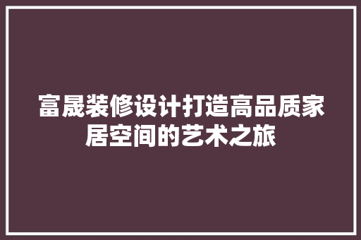 富晟装修设计打造高品质家居空间的艺术之旅