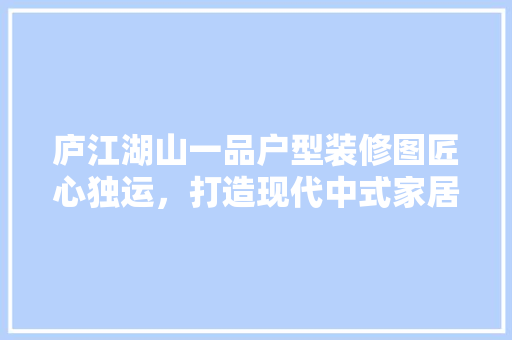 庐江湖山一品户型装修图匠心独运，打造现代中式家居典范