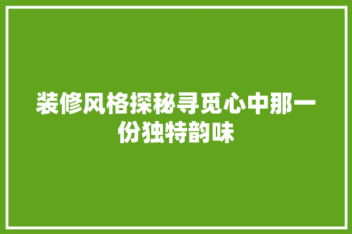 装修风格探秘寻觅心中那一份独特韵味