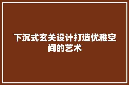 下沉式玄关设计打造优雅空间的艺术
