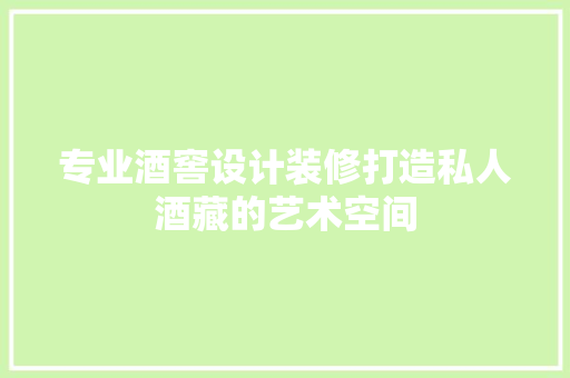 专业酒窖设计装修打造私人酒藏的艺术空间