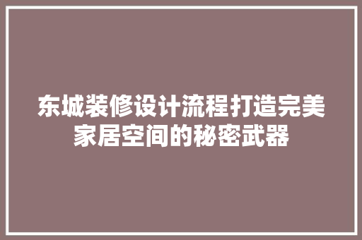 东城装修设计流程打造完美家居空间的秘密武器