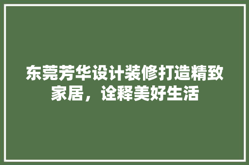 东莞芳华设计装修打造精致家居，诠释美好生活