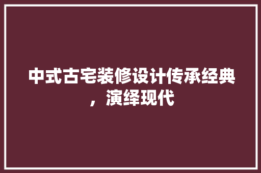 中式古宅装修设计传承经典，演绎现代
