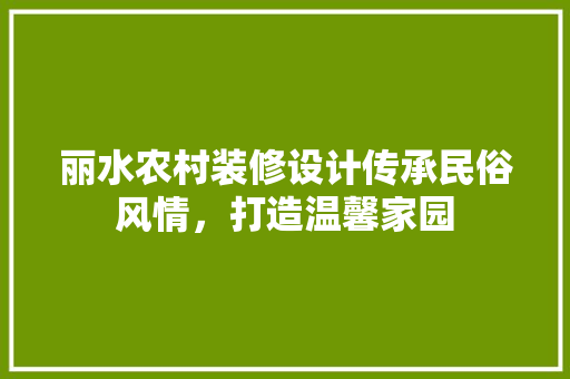丽水农村装修设计传承民俗风情，打造温馨家园