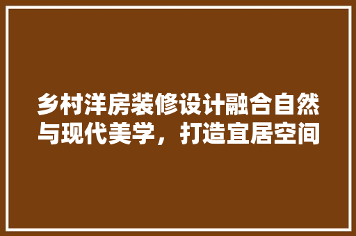 乡村洋房装修设计融合自然与现代美学，打造宜居空间