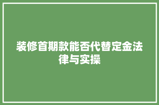 装修首期款能否代替定金法律与实操