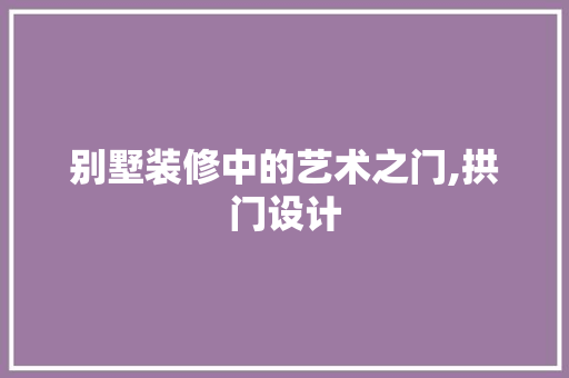 别墅装修中的艺术之门,拱门设计