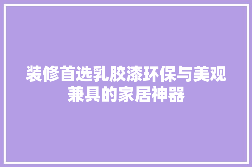 装修首选乳胶漆环保与美观兼具的家居神器