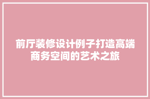 前厅装修设计例子打造高端商务空间的艺术之旅