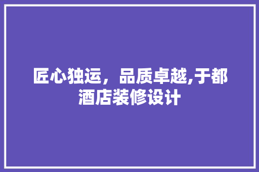 匠心独运，品质卓越,于都酒店装修设计