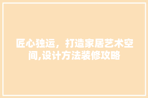 匠心独运，打造家居艺术空间,设计方法装修攻略
