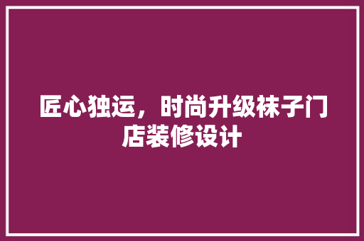 匠心独运，时尚升级袜子门店装修设计