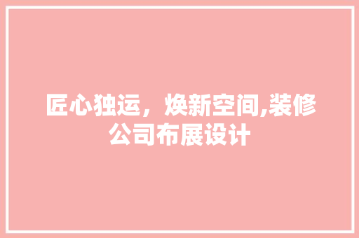 匠心独运，焕新空间,装修公司布展设计