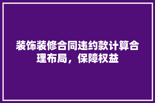 装饰装修合同违约款计算合理布局，保障权益