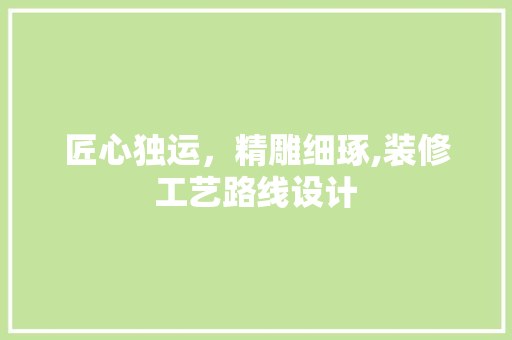 匠心独运，精雕细琢,装修工艺路线设计