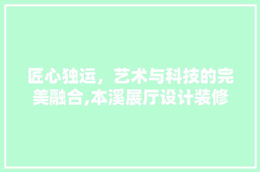 匠心独运，艺术与科技的完美融合,本溪展厅设计装修赏析