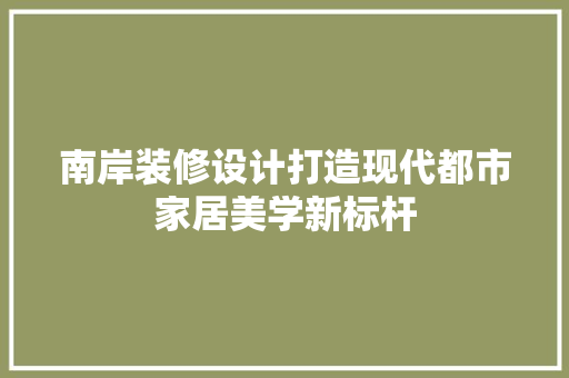 南岸装修设计打造现代都市家居美学新标杆